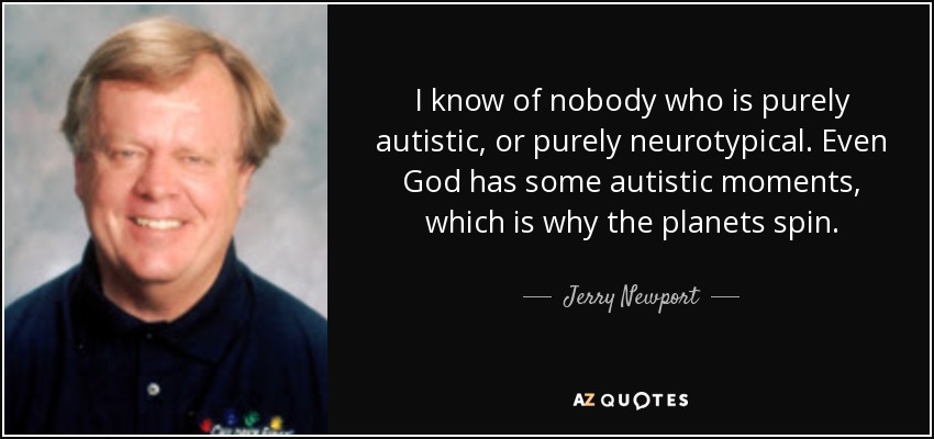 I know of nobody who is purely autistic, or purely neurotypical. Even God has some autistic moments, which is why the planets spin. - Jerry Newport