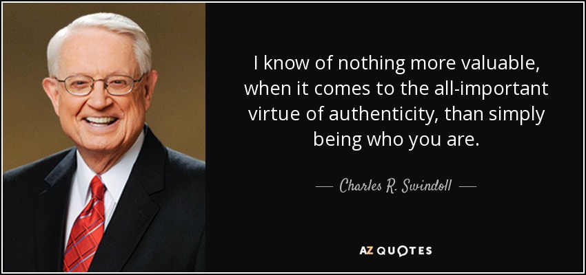 I know of nothing more valuable, when it comes to the all-important virtue of authenticity, than simply being who you are. - Charles R. Swindoll