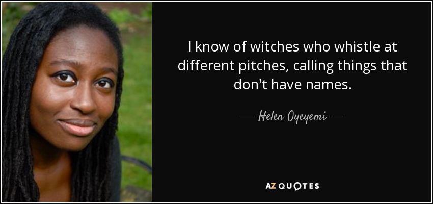 I know of witches who whistle at different pitches, calling things that don't have names. - Helen Oyeyemi