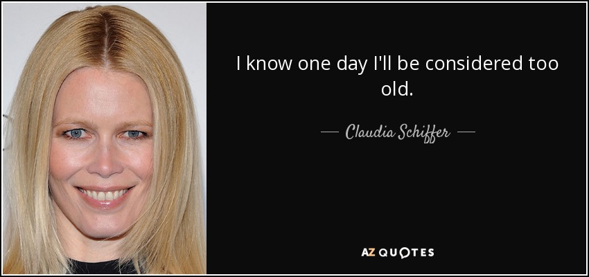 I know one day I'll be considered too old. - Claudia Schiffer