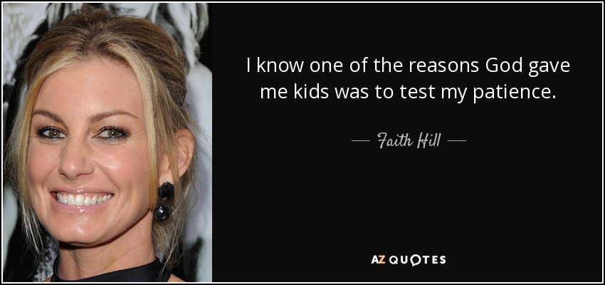 I know one of the reasons God gave me kids was to test my patience. - Faith Hill