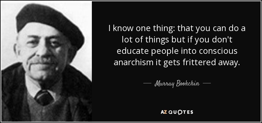 I know one thing: that you can do a lot of things but if you don't educate people into conscious anarchism it gets frittered away. - Murray Bookchin