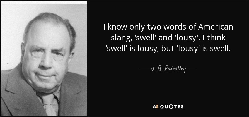 I know only two words of American slang, 'swell' and 'lousy'. I think 'swell' is lousy, but 'lousy' is swell. - J. B. Priestley