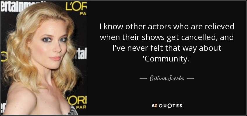 I know other actors who are relieved when their shows get cancelled, and I've never felt that way about 'Community.' - Gillian Jacobs