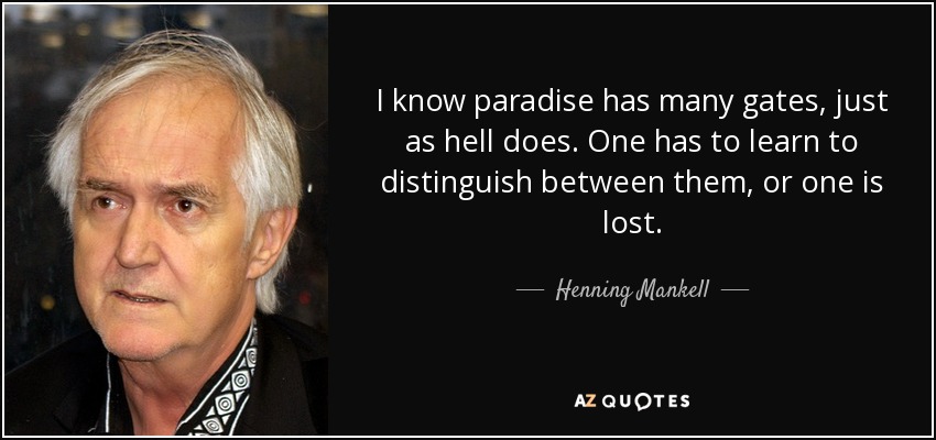 I know paradise has many gates, just as hell does. One has to learn to distinguish between them, or one is lost. - Henning Mankell