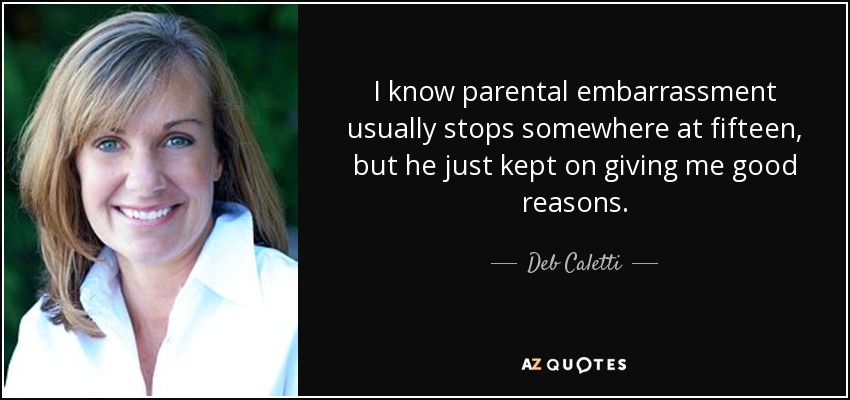 I know parental embarrassment usually stops somewhere at fifteen, but he just kept on giving me good reasons. - Deb Caletti