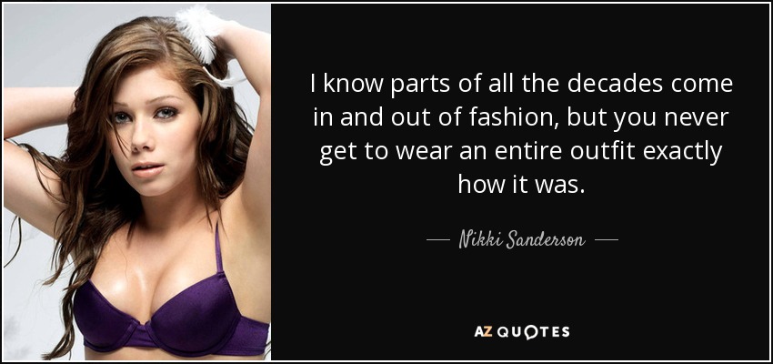 I know parts of all the decades come in and out of fashion, but you never get to wear an entire outfit exactly how it was. - Nikki Sanderson