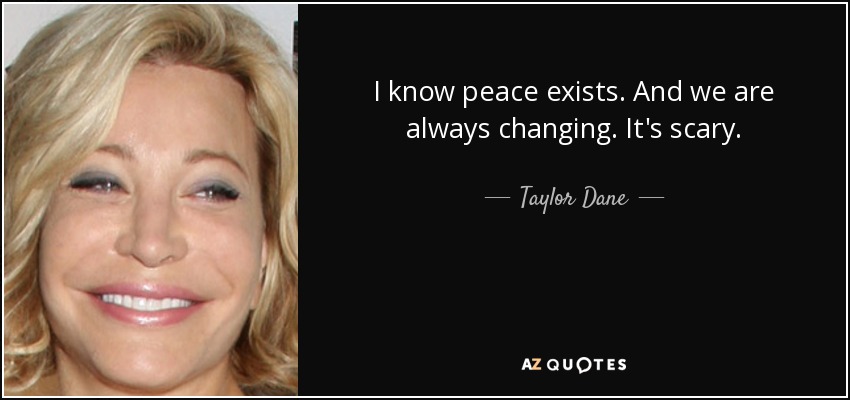 I know peace exists. And we are always changing. It's scary. - Taylor Dane