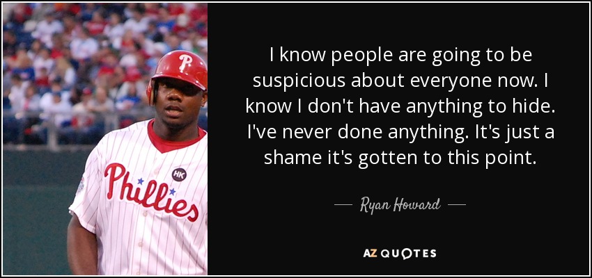 I know people are going to be suspicious about everyone now. I know I don't have anything to hide. I've never done anything. It's just a shame it's gotten to this point. - Ryan Howard