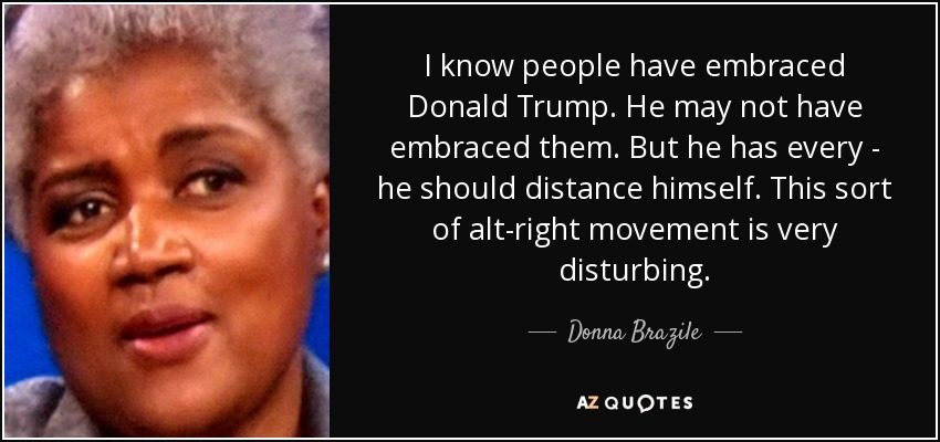 I know people have embraced Donald Trump. He may not have embraced them. But he has every - he should distance himself. This sort of alt-right movement is very disturbing. - Donna Brazile