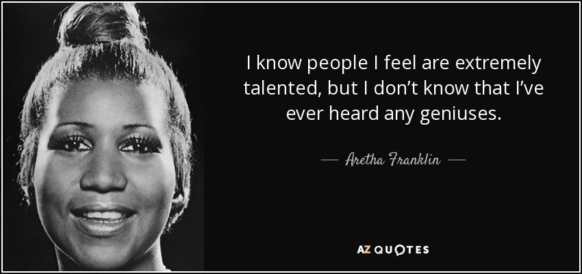 I know people I feel are extremely talented, but I don’t know that I’ve ever heard any geniuses. - Aretha Franklin