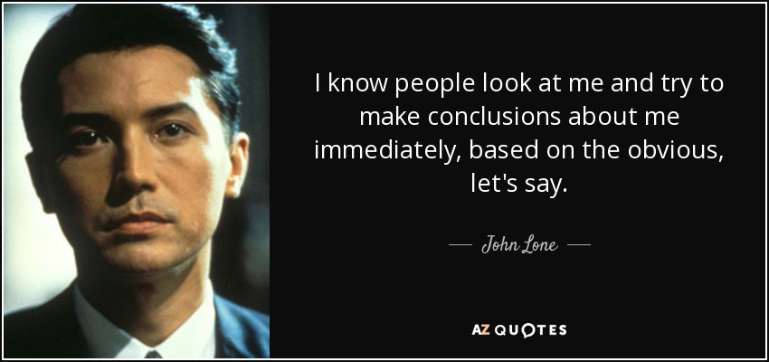 I know people look at me and try to make conclusions about me immediately, based on the obvious, let's say. - John Lone