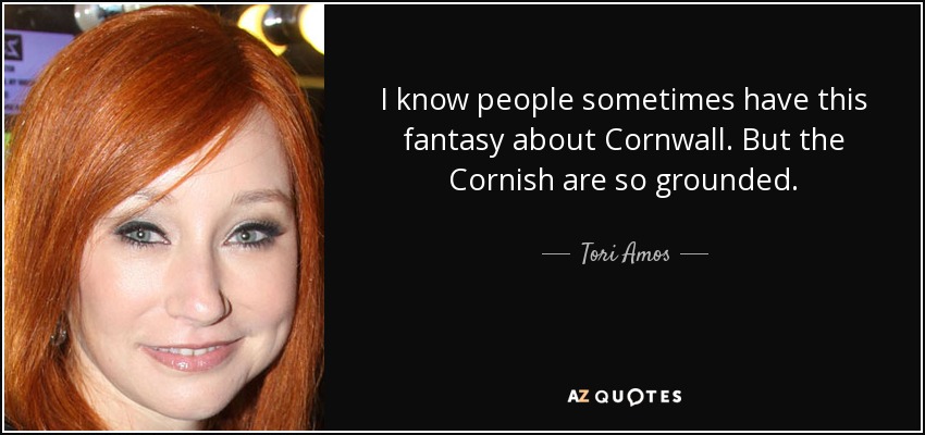 I know people sometimes have this fantasy about Cornwall. But the Cornish are so grounded. - Tori Amos