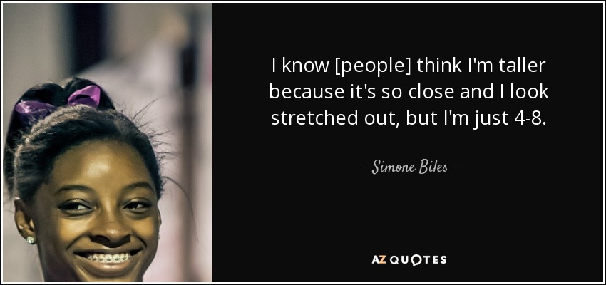 I know [people] think I'm taller because it's so close and I look stretched out, but I'm just 4-8. - Simone Biles