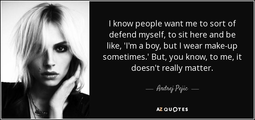 I know people want me to sort of defend myself, to sit here and be like, 'I'm a boy, but I wear make-up sometimes.' But, you know, to me, it doesn't really matter. - Andrej Pejic