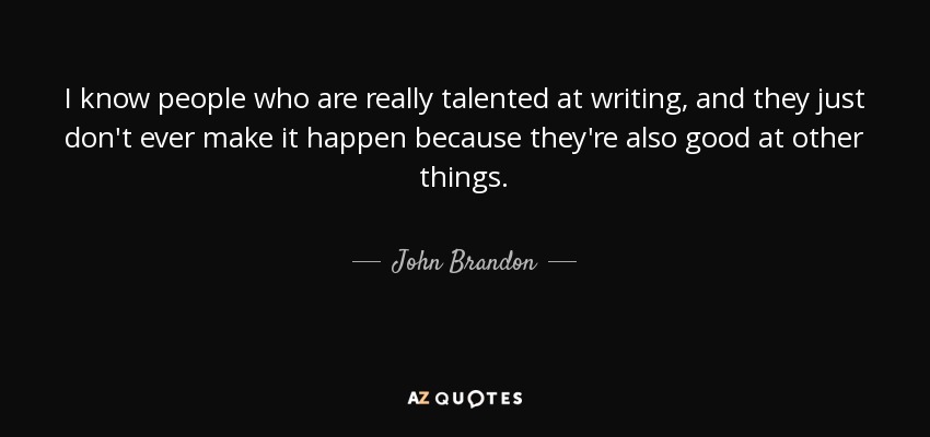 I know people who are really talented at writing, and they just don't ever make it happen because they're also good at other things. - John Brandon