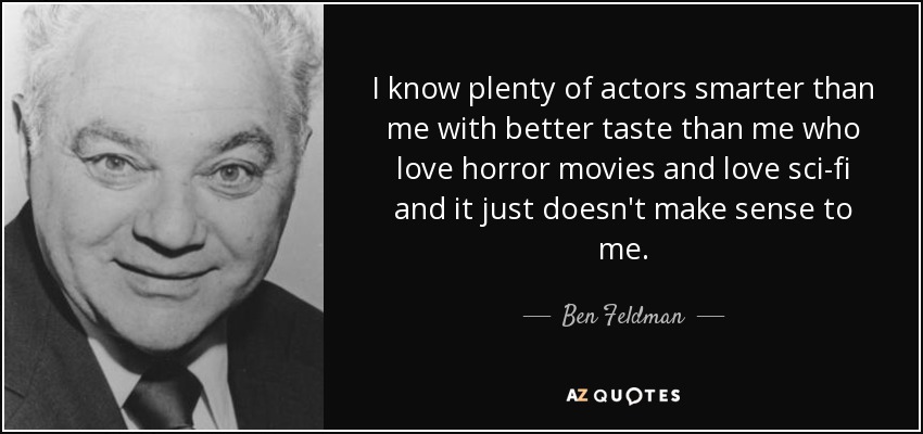 I know plenty of actors smarter than me with better taste than me who love horror movies and love sci-fi and it just doesn't make sense to me. - Ben Feldman