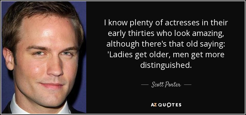 I know plenty of actresses in their early thirties who look amazing, although there's that old saying: 'Ladies get older, men get more distinguished. - Scott Porter
