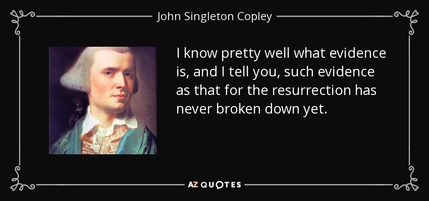 I know pretty well what evidence is, and I tell you, such evidence as that for the resurrection has never broken down yet. - John Singleton Copley
