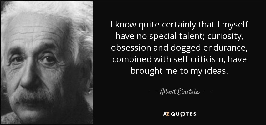 I know quite certainly that I myself have no special talent; curiosity, obsession and dogged endurance, combined with self-criticism, have brought me to my ideas. - Albert Einstein