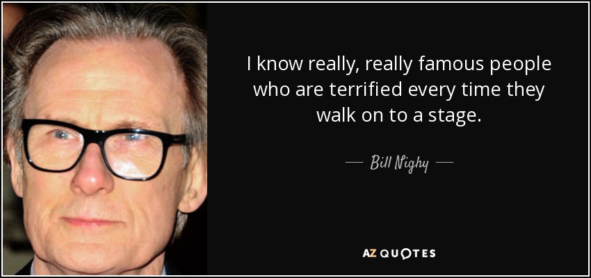 I know really, really famous people who are terrified every time they walk on to a stage. - Bill Nighy