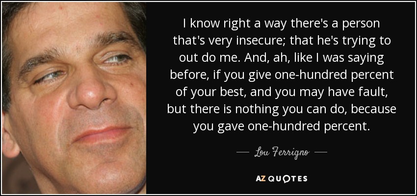 I know right a way there's a person that's very insecure; that he's trying to out do me. And, ah, like I was saying before, if you give one-hundred percent of your best, and you may have fault, but there is nothing you can do, because you gave one-hundred percent. - Lou Ferrigno