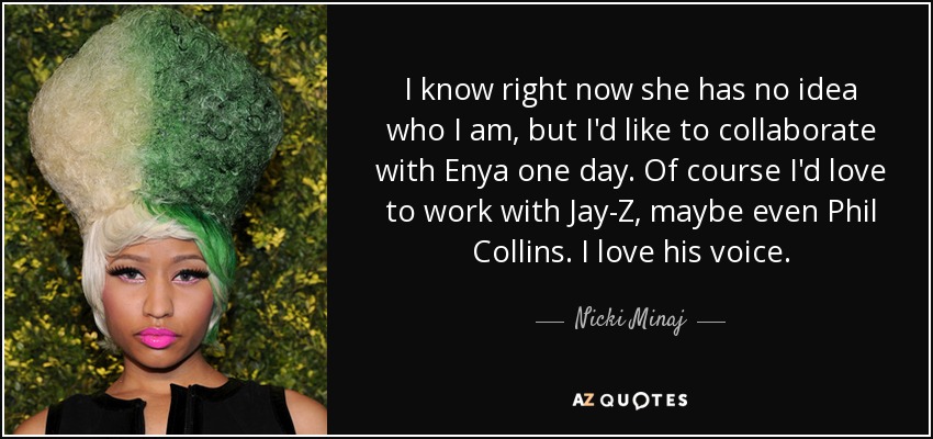 I know right now she has no idea who I am, but I'd like to collaborate with Enya one day. Of course I'd love to work with Jay-Z, maybe even Phil Collins. I love his voice. - Nicki Minaj