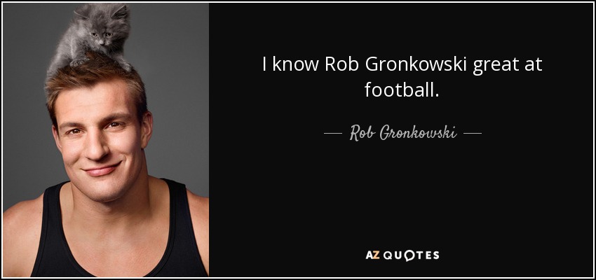 I know Rob Gronkowski great at football. - Rob Gronkowski