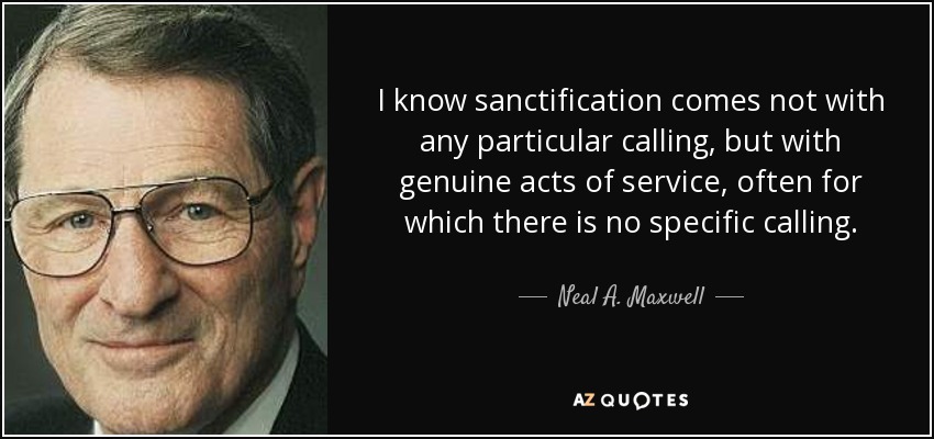 I know sanctification comes not with any particular calling, but with genuine acts of service, often for which there is no specific calling. - Neal A. Maxwell