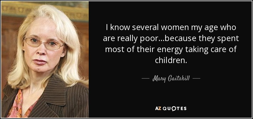 I know several women my age who are really poor...because they spent most of their energy taking care of children. - Mary Gaitskill