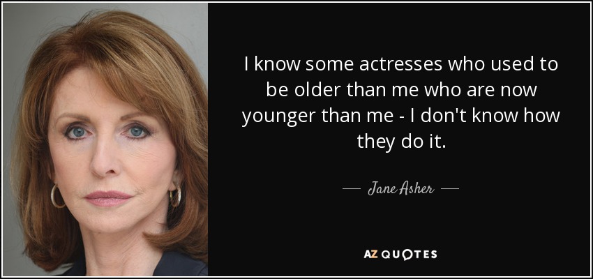 I know some actresses who used to be older than me who are now younger than me - I don't know how they do it. - Jane Asher