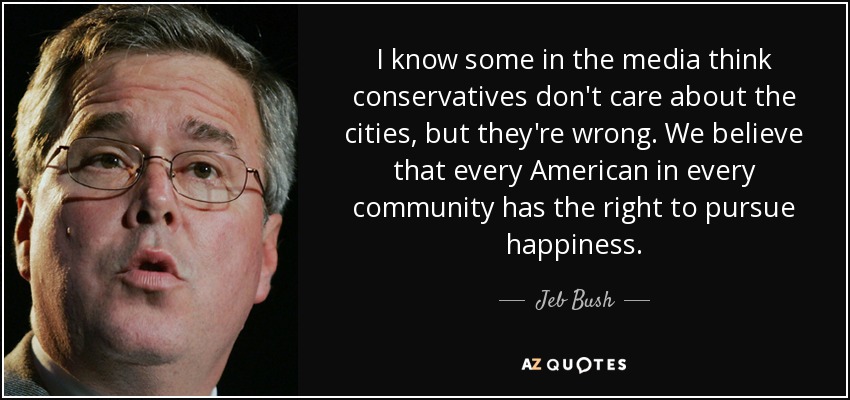I know some in the media think conservatives don't care about the cities, but they're wrong. We believe that every American in every community has the right to pursue happiness. - Jeb Bush