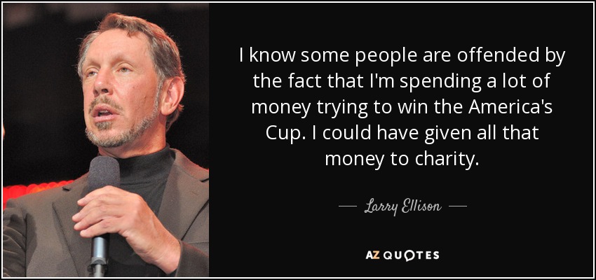 I know some people are offended by the fact that I'm spending a lot of money trying to win the America's Cup. I could have given all that money to charity. - Larry Ellison