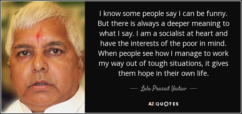 I know some people say I can be funny. But there is always a deeper meaning to what I say. I am a socialist at heart and have the interests of the poor in mind. When people see how I manage to work my way out of tough situations, it gives them hope in their own life. - Lalu Prasad Yadav