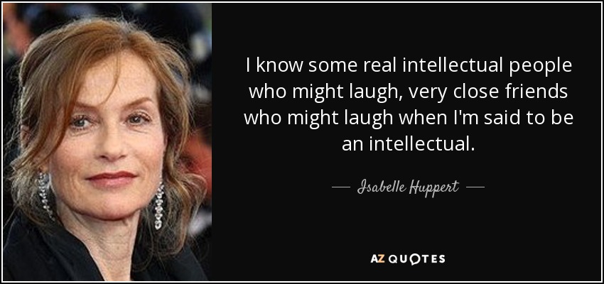 I know some real intellectual people who might laugh, very close friends who might laugh when I'm said to be an intellectual. - Isabelle Huppert