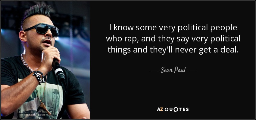 I know some very political people who rap, and they say very political things and they'll never get a deal. - Sean Paul