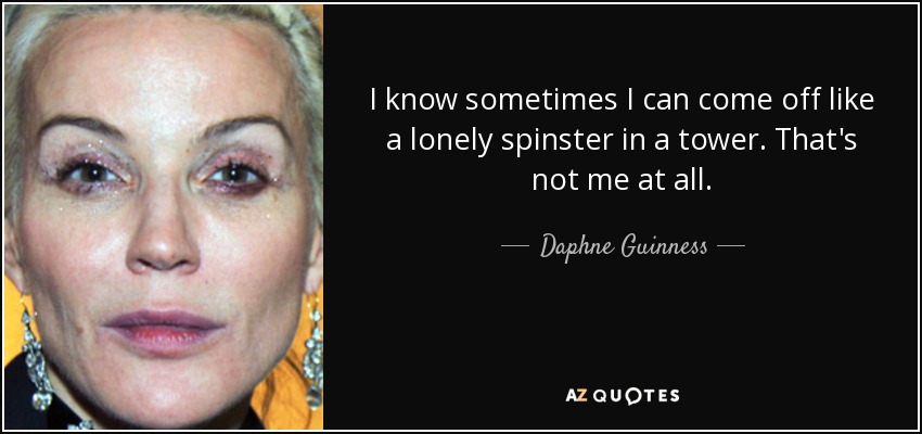 I know sometimes I can come off like a lonely spinster in a tower. That's not me at all. - Daphne Guinness