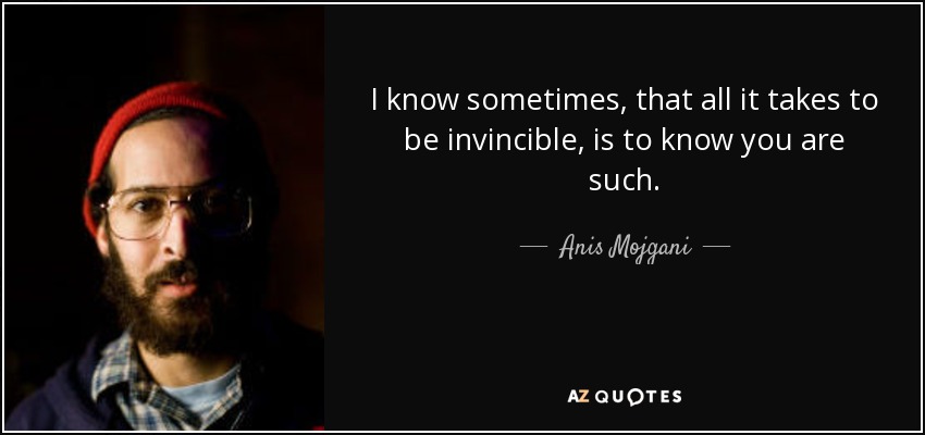 I know sometimes, that all it takes to be invincible, is to know you are such. - Anis Mojgani