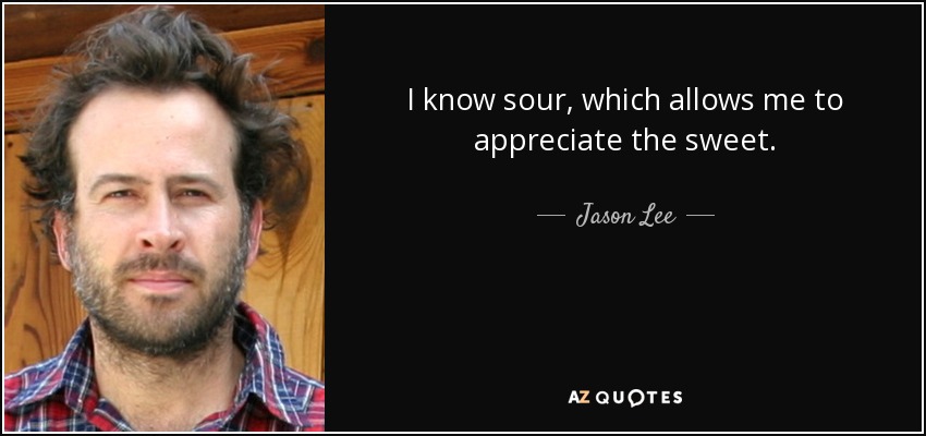 I know sour, which allows me to appreciate the sweet. - Jason Lee