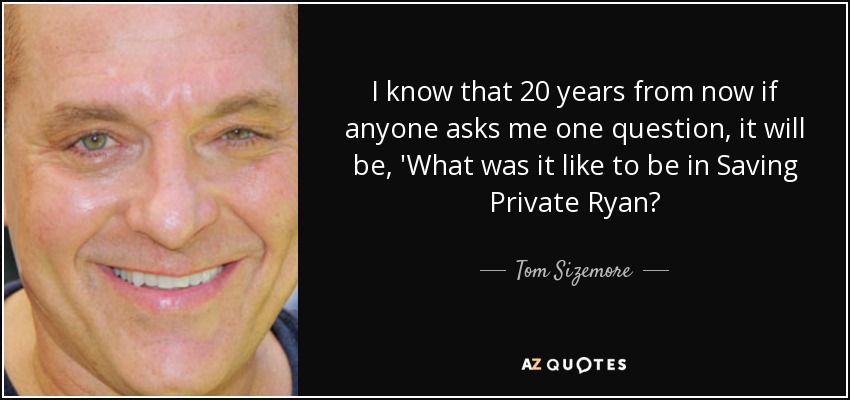 I know that 20 years from now if anyone asks me one question, it will be, 'What was it like to be in Saving Private Ryan? - Tom Sizemore