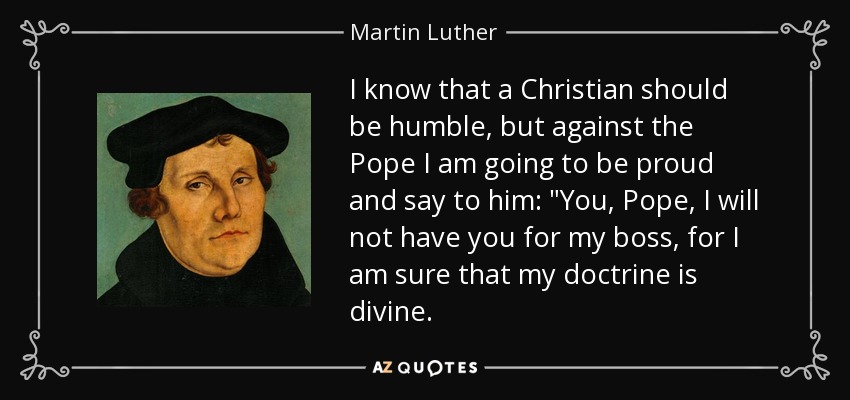 I know that a Christian should be humble, but against the Pope I am going to be proud and say to him: 