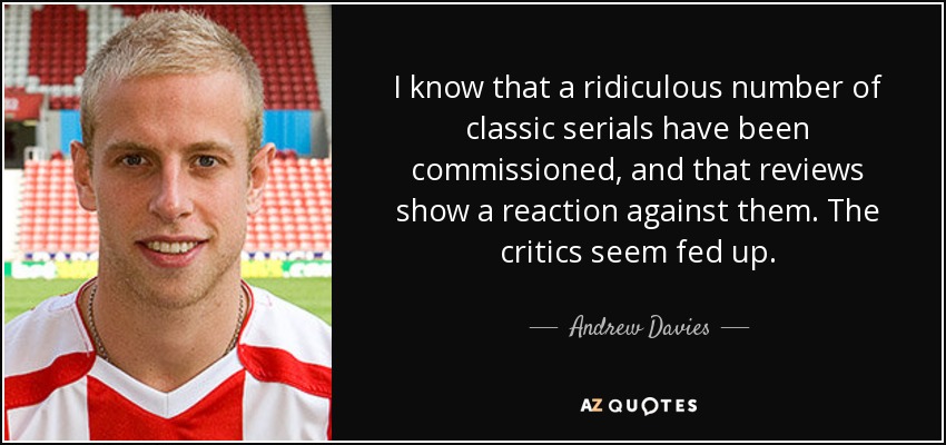 I know that a ridiculous number of classic serials have been commissioned, and that reviews show a reaction against them. The critics seem fed up. - Andrew Davies