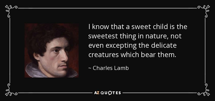 I know that a sweet child is the sweetest thing in nature, not even excepting the delicate creatures which bear them. - Charles Lamb