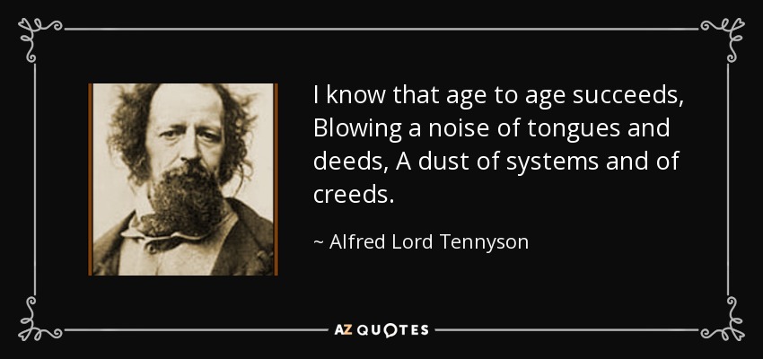I know that age to age succeeds, Blowing a noise of tongues and deeds, A dust of systems and of creeds. - Alfred Lord Tennyson