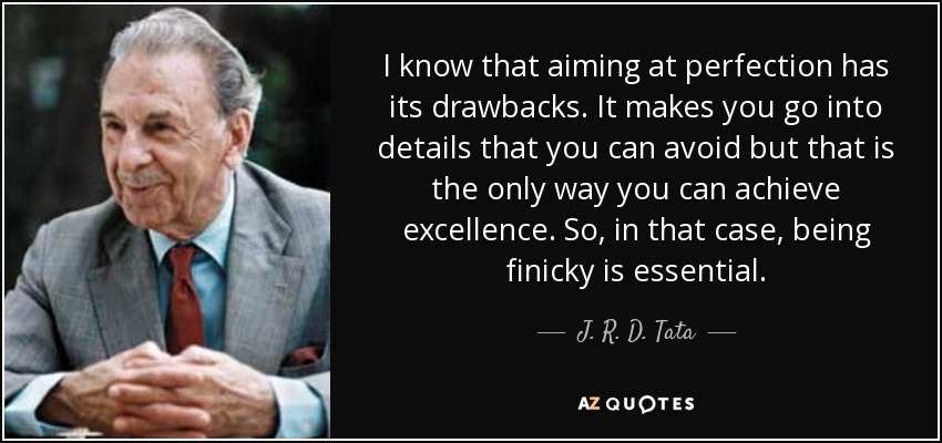 I know that aiming at perfection has its drawbacks. It makes you go into details that you can avoid but that is the only way you can achieve excellence. So, in that case, being finicky is essential. - J. R. D. Tata