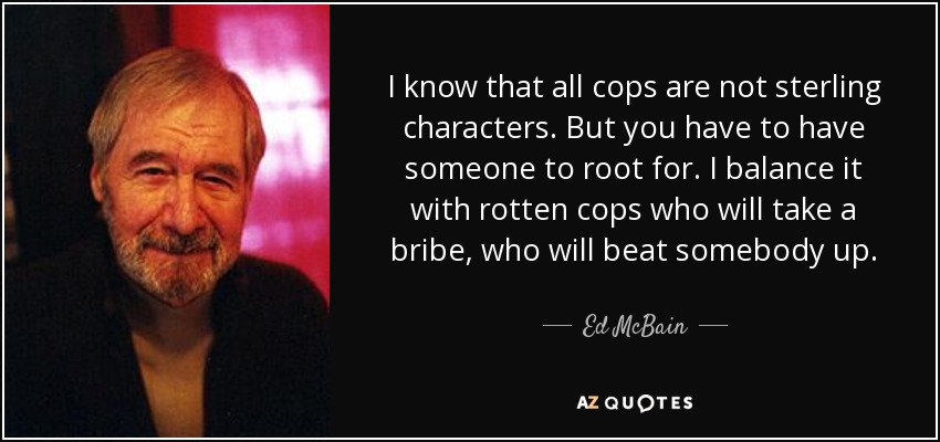 I know that all cops are not sterling characters. But you have to have someone to root for. I balance it with rotten cops who will take a bribe, who will beat somebody up. - Ed McBain