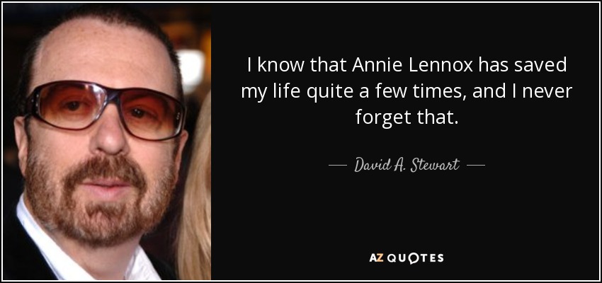 I know that Annie Lennox has saved my life quite a few times, and I never forget that. - David A. Stewart