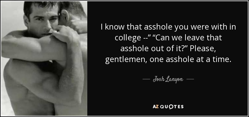I know that asshole you were with in college --” “Can we leave that asshole out of it?” Please, gentlemen, one asshole at a time. - Josh Lanyon