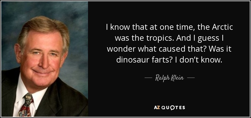 I know that at one time, the Arctic was the tropics. And I guess I wonder what caused that? Was it dinosaur farts? I don’t know. - Ralph Klein