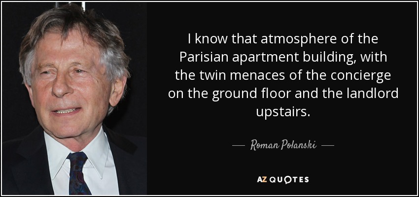 I know that atmosphere of the Parisian apartment building, with the twin menaces of the concierge on the ground floor and the landlord upstairs. - Roman Polanski
